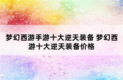 梦幻西游手游十大逆天装备 梦幻西游十大逆天装备价格